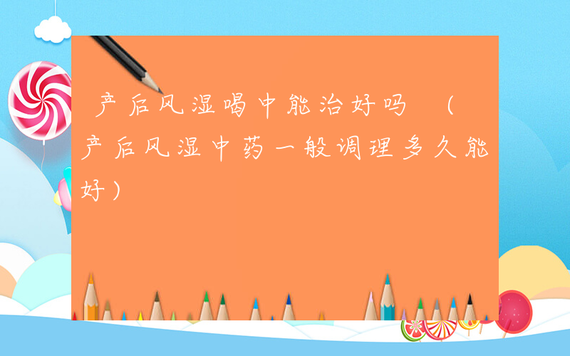产后风湿喝中能治好吗 (产后风湿中药一般调理多久能好)
